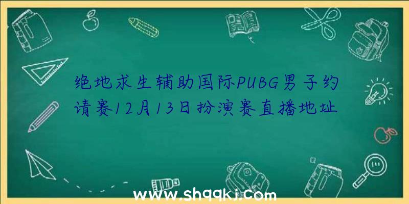 绝地求生辅助国际PUBG男子约请赛12月13日扮演赛直播地址