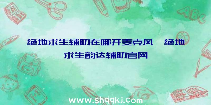 绝地求生辅助在哪开麦克风、绝地求生韵达辅助官网