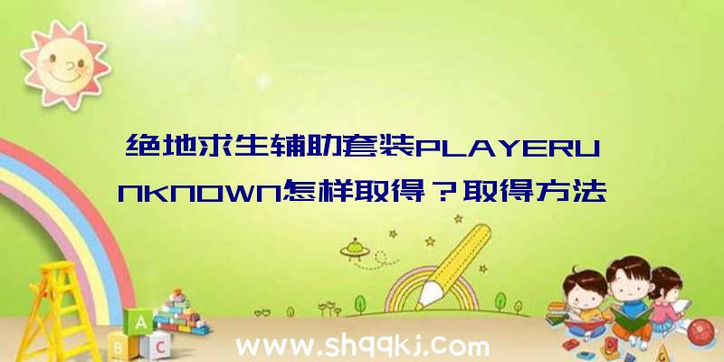 绝地求生辅助套装PLAYERUNKNOWN怎样取得？取得方法引见