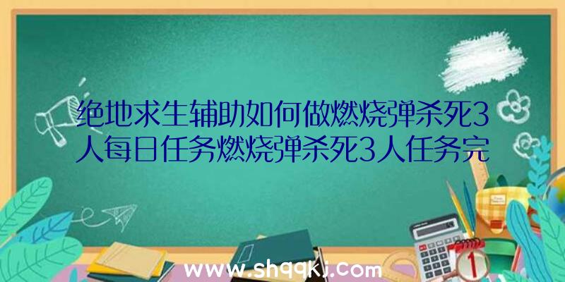 绝地求生辅助如何做燃烧弹杀死3人每日任务燃烧弹杀死3人任务完成攻