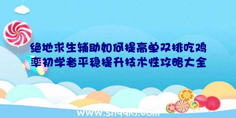 绝地求生辅助如何提高单双排吃鸡率初学者平稳提升技术性攻略大全