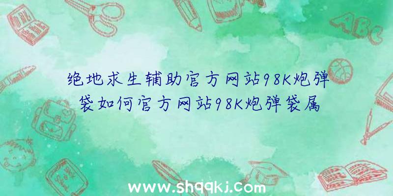 绝地求生辅助官方网站98K炮弹袋如何官方网站98K炮弹袋属