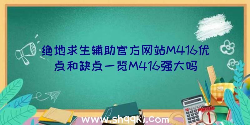 绝地求生辅助官方网站M416优点和缺点一览M416强大吗