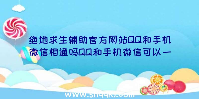 绝地求生辅助官方网站QQ和手机微信相通吗QQ和手机微信可以一起玩吗