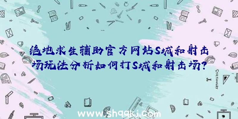 绝地求生辅助官方网站S城和射击场玩法分析如何打S城和射击场？