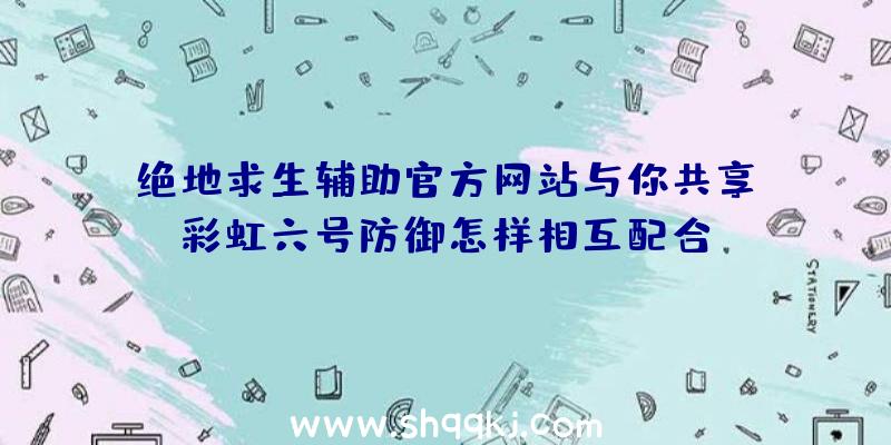 绝地求生辅助官方网站与你共享：彩虹六号防御怎样相互配合？