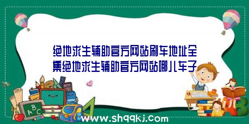 绝地求生辅助官方网站刷车地址全集绝地求生辅助官方网站哪儿车子多