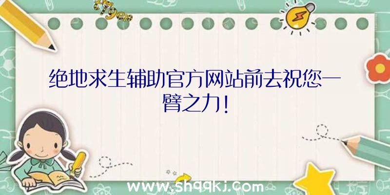 绝地求生辅助官方网站前去祝您一臂之力！