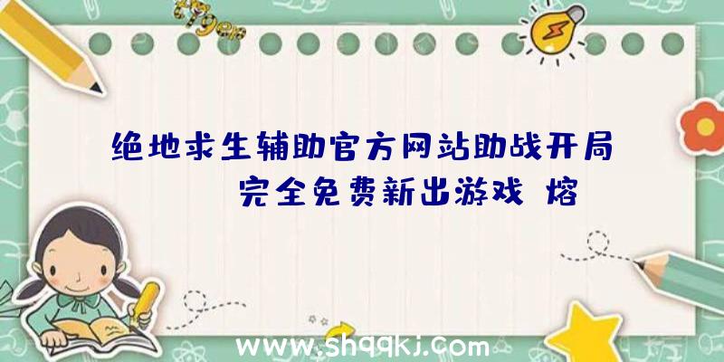 绝地求生辅助官方网站助战开局amazon完全免费新出游戏《熔炉》配备规定详细介绍