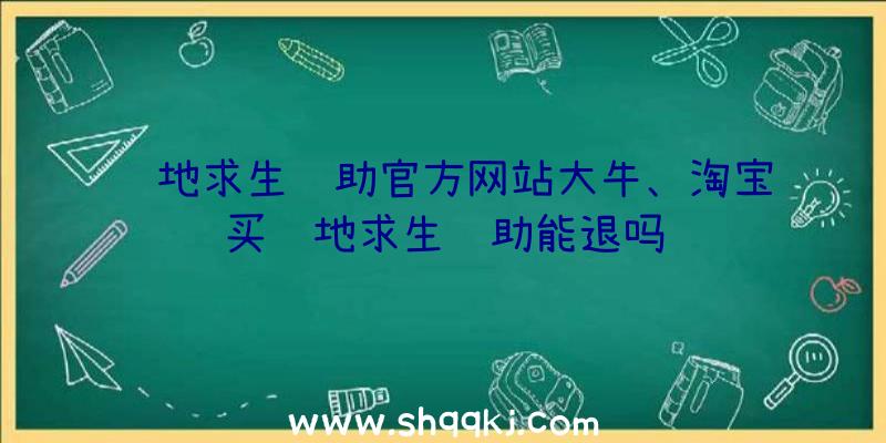 绝地求生辅助官方网站大牛、淘宝买绝地求生辅助能退吗