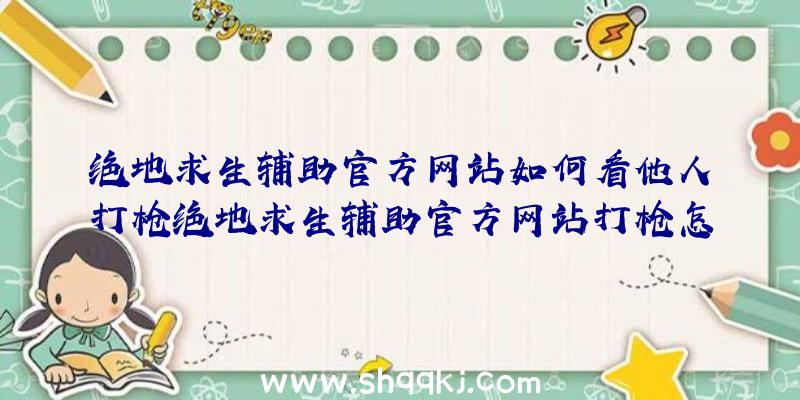 绝地求生辅助官方网站如何看他人打枪绝地求生辅助官方网站打枪怎样辨