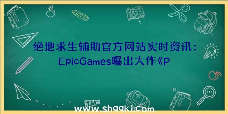 绝地求生辅助官方网站实时资讯：EpicGames曝出大作《Paragon》检测课堂教学电影