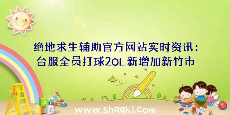 绝地求生辅助官方网站实时资讯：台服全员打球2OL新增加新竹市立中实篮球场地