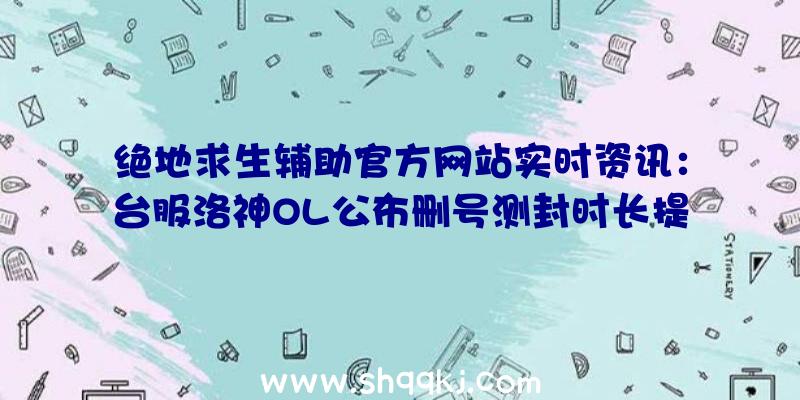 绝地求生辅助官方网站实时资讯：台服洛神OL公布删号测封时长提前揭开四职业选择