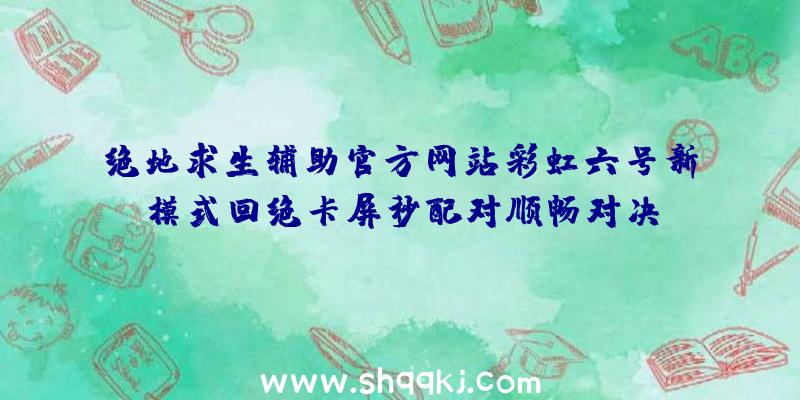 绝地求生辅助官方网站彩虹六号新模式回绝卡屏秒配对顺畅对决