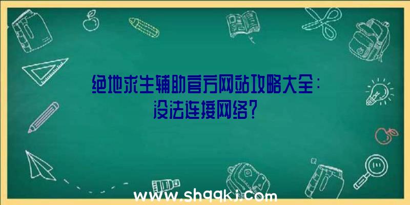 绝地求生辅助官方网站攻略大全：没法连接网络？