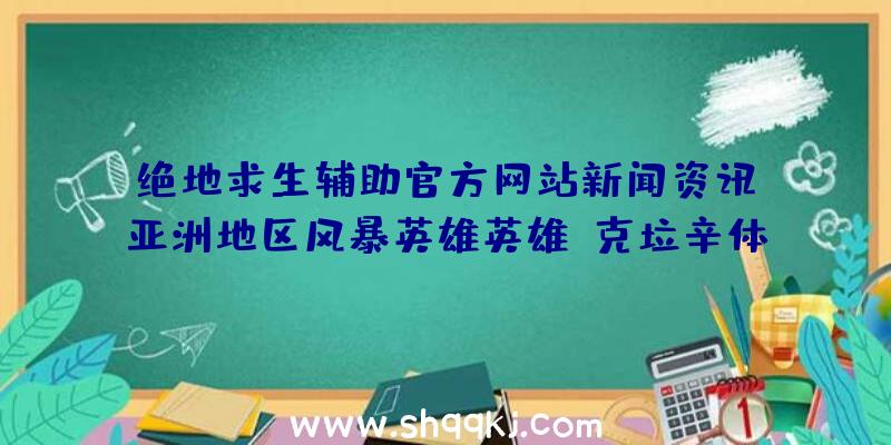 绝地求生辅助官方网站新闻资讯：亚洲地区风暴英雄英雄：克垃辛体验