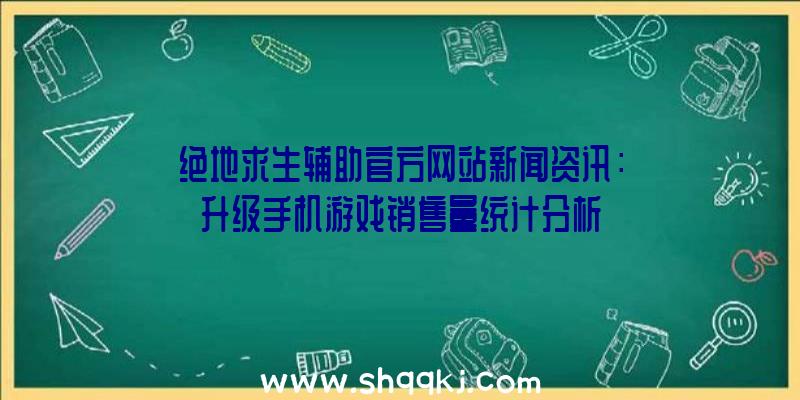 绝地求生辅助官方网站新闻资讯：升级手机游戏销售量统计分析