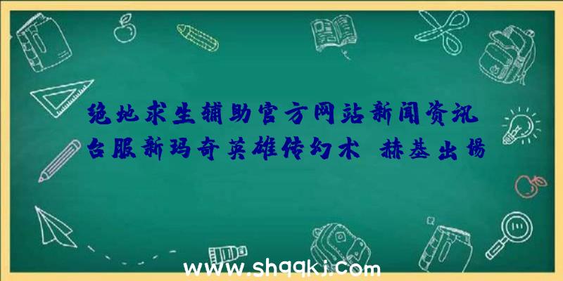 绝地求生辅助官方网站新闻资讯：台服新玛奇英雄传幻术师赫基出场双刃全能魔攻人物角色