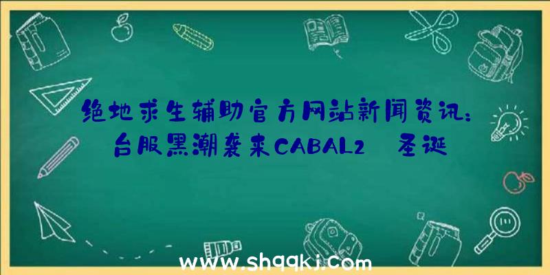 绝地求生辅助官方网站新闻资讯：台服黑潮袭来CABAL2【圣诞节活动】圣诞花环的追忆