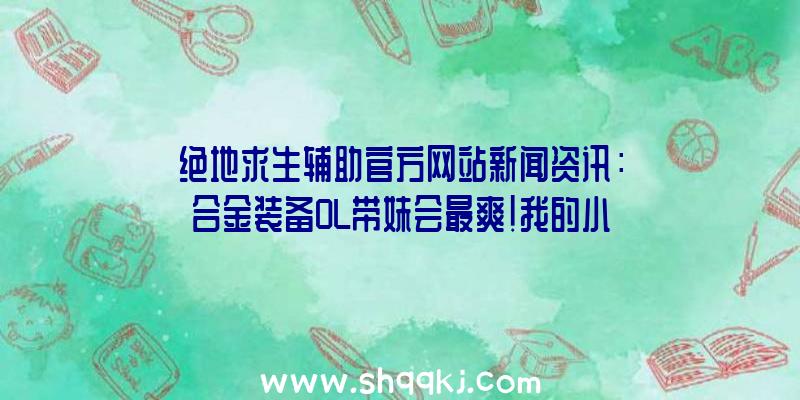 绝地求生辅助官方网站新闻资讯：合金装备OL带妹会最爽！我的小手枪早就饥渴难耐！