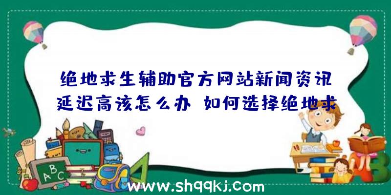 绝地求生辅助官方网站新闻资讯：延迟高该怎么办？如何选择绝地求生辅助？