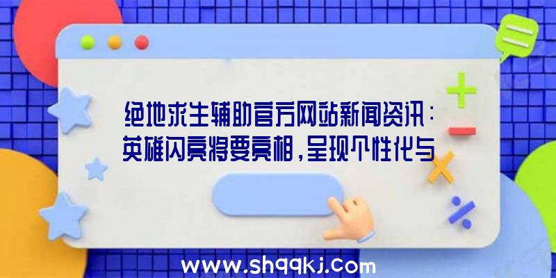 绝地求生辅助官方网站新闻资讯：英雄闪亮将要亮相，呈现个性化与专业技能特点