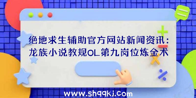 绝地求生辅助官方网站新闻资讯：龙族小说教规OL第九岗位炼金术师