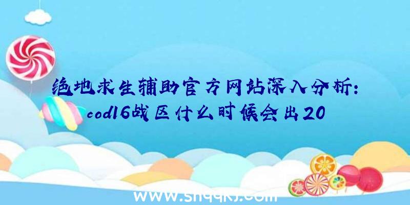 绝地求生辅助官方网站深入分析：cod16战区什么时候会出200人方式？