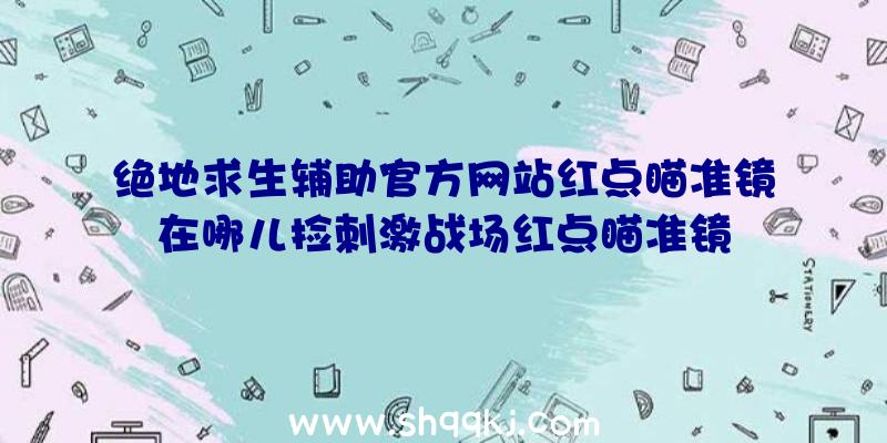 绝地求生辅助官方网站红点瞄准镜在哪儿捡刺激战场红点瞄准镜