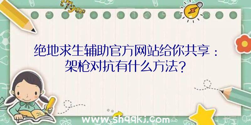 绝地求生辅助官方网站给你共享：架枪对抗有什么方法？