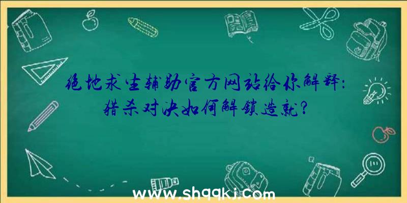 绝地求生辅助官方网站给你解释：猎杀对决如何解锁造就？