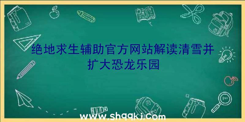 绝地求生辅助官方网站解读清雪并扩大恐龙乐园