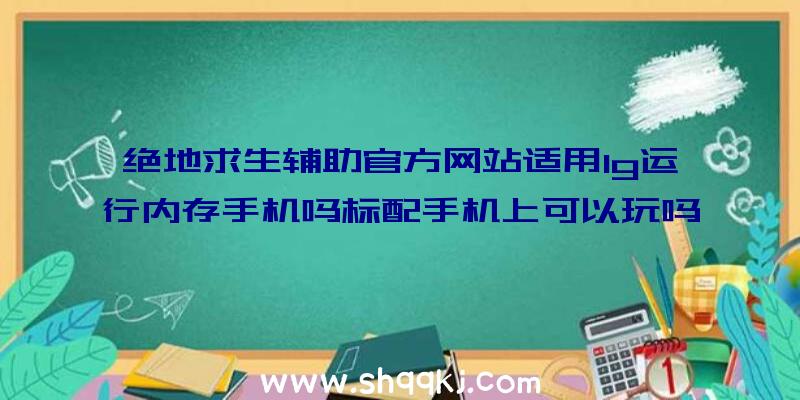 绝地求生辅助官方网站适用1g运行内存手机吗标配手机上可以玩吗