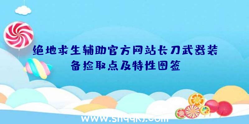 绝地求生辅助官方网站长刀武器装备捡取点及特性图签