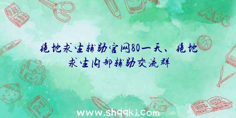 绝地求生辅助官网80一天、绝地求生内部辅助交流群