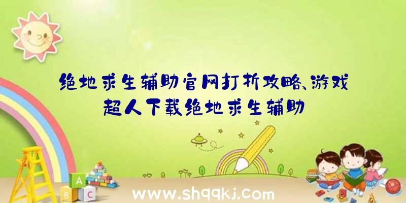 绝地求生辅助官网打折攻略、游戏超人下载绝地求生辅助