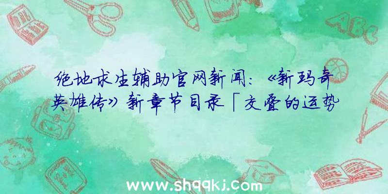 绝地求生辅助官网新闻：《新玛奇英雄传》新章节目录「交叠的运势」出场