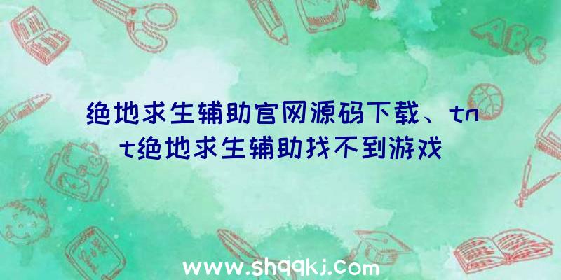 绝地求生辅助官网源码下载、tnt绝地求生辅助找不到游戏