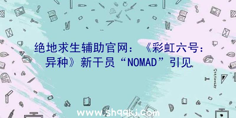 绝地求生辅助官网：《彩虹六号：异种》新干员“NOMAD”引见可发射感应地雷并设置圈套