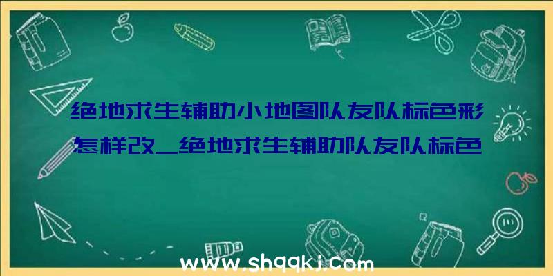 绝地求生辅助小地图队友队标色彩怎样改_绝地求生辅助队友队标色彩更改办法引见