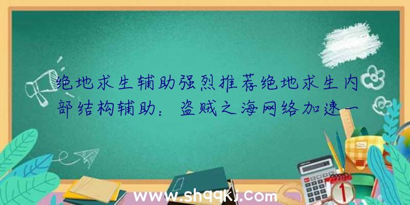 绝地求生辅助强烈推荐绝地求生内部结构辅助：盗贼之海网络加速一键低延迟时间好互联网