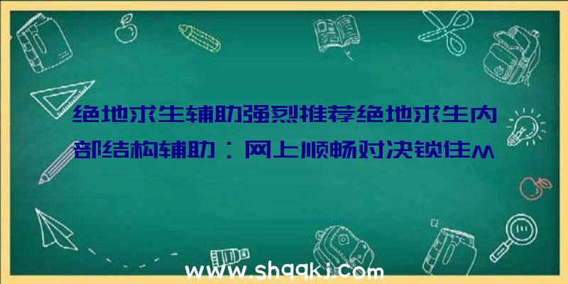 绝地求生辅助强烈推荐绝地求生内部结构辅助：网上顺畅对决锁住MVP