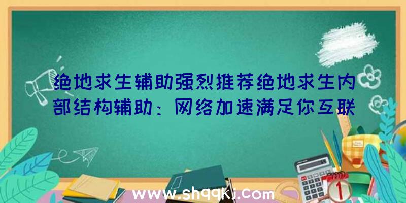 绝地求生辅助强烈推荐绝地求生内部结构辅助：网络加速满足你互联网一切所需