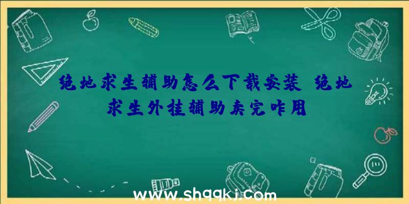 绝地求生辅助怎么下载安装、绝地求生外挂辅助卖完咋用