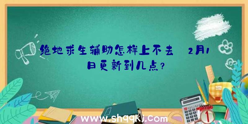 绝地求生辅助怎样上不去_2月1日更新到几点？