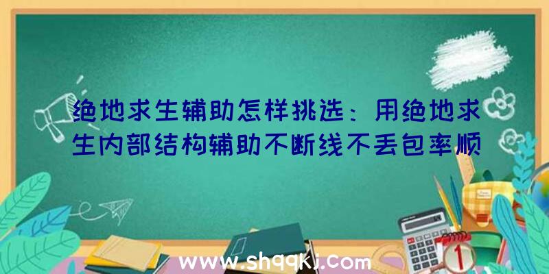 绝地求生辅助怎样挑选：用绝地求生内部结构辅助不断线不丢包率顺畅对决