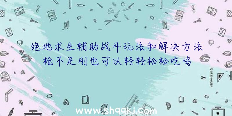 绝地求生辅助战斗玩法和解决方法枪不足刚也可以轻轻松松吃鸡