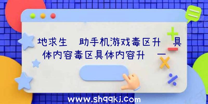 绝地求生辅助手机游戏毒区升级具体内容毒区具体内容升级一览