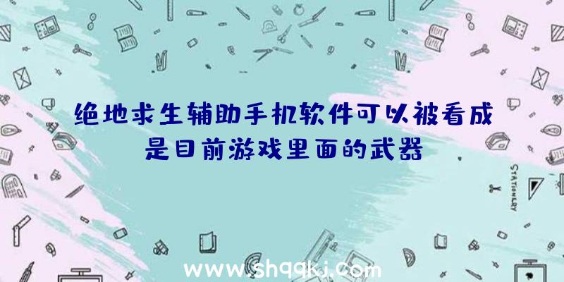 绝地求生辅助手机软件可以被看成是目前游戏里面的武器